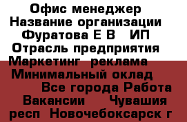 Офис-менеджер › Название организации ­ Фуратова Е.В., ИП › Отрасль предприятия ­ Маркетинг, реклама, PR › Минимальный оклад ­ 20 000 - Все города Работа » Вакансии   . Чувашия респ.,Новочебоксарск г.